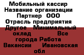 Мобильный кассир › Название организации ­ Партнер, ООО › Отрасль предприятия ­ Другое › Минимальный оклад ­ 40 000 - Все города Работа » Вакансии   . Ивановская обл.